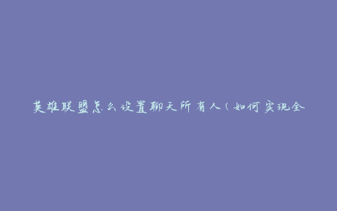 英雄联盟怎么设置聊天所有人(如何实现全员聊天设置)