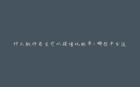 什么软件男生可以接陪玩的单(哪些平台适合男生接陪玩任务)