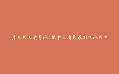 怎么找王者营地(探索王者荣耀游戏地图中的隐藏营地)