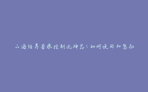 山海经异兽录控制流神器(如何使用和驾驭这些神奇的生物)