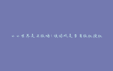小小世界是正版吗(该游戏是否有版权授权)