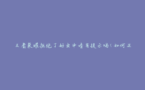王者荣耀拒绝了好友申请有提示吗(如何正确应对拒绝申请的提示信息)