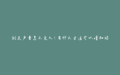 剑灵声音怎么变大(有什么方法可以增加游戏声音音量)