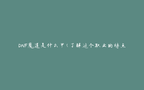 DNF魔道是什么甲(了解这个职业的特点和技能)