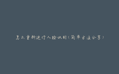 怎么重新进行人脸识别(简单方法分享)