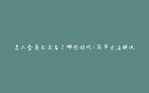 怎么查自己实名了哪些游戏(简单方法解决疑问)