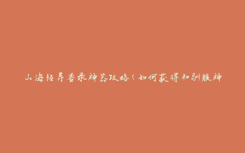 山海经异兽录神器攻略(如何获得和驯服神器异兽)