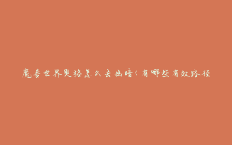 魔兽世界奥格怎么去幽暗(有哪些有效路径可选择)