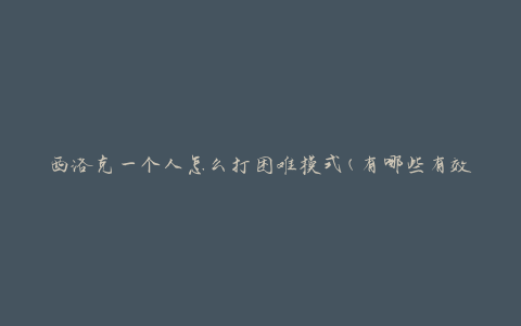西洛克一个人怎么打困难模式(有哪些有效的策略和技巧)