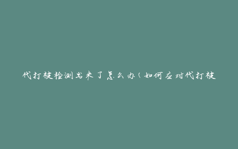 代打被检测出来了怎么办(如何应对代打被发现的尴尬局面)