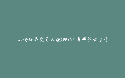 山海经异变每天赚100元(有哪些方法可以实现？)