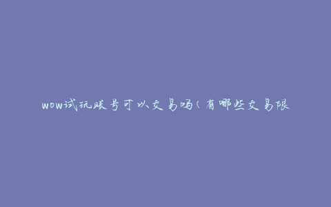 wow试玩账号可以交易吗(有哪些交易限制和注意事项)