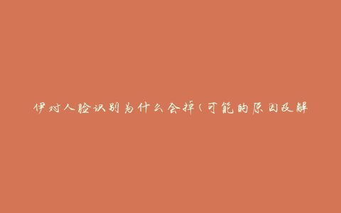 伊对人脸识别为什么会掉(可能的原因及解决方法)