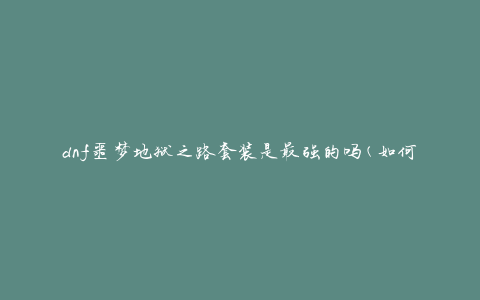 dnf噩梦地狱之路套装是最强的吗(如何评估套装的实力)