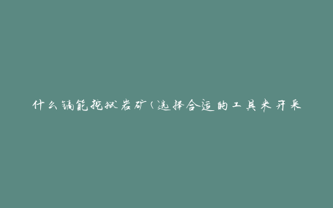 什么镐能挖狱岩矿(选择合适的工具来开采矿石)