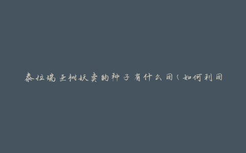 泰拉瑞亚树妖卖的种子有什么用(如何利用树妖种子打造独特庭院)
