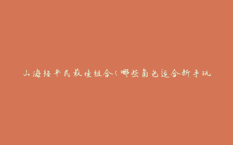山海经平民最佳组合(哪些角色适合新手玩家)