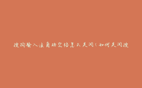 搜狗输入法自动空格怎么关闭(如何关闭搜狗输入法的自动空格功能)
