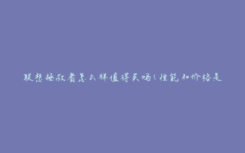 联想拯救者怎么样值得买吗(性能和价格是否匹配)