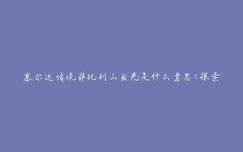 塞尔达传说萨托利山发光是什么意思(探索游戏中的神秘之光)