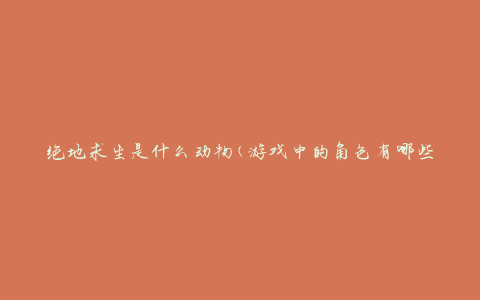 绝地求生是什么动物(游戏中的角色有哪些)