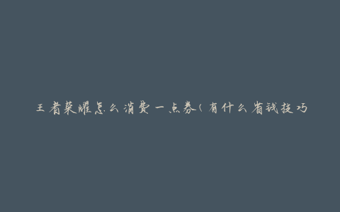 王者荣耀怎么消费一点券(有什么省钱技巧)