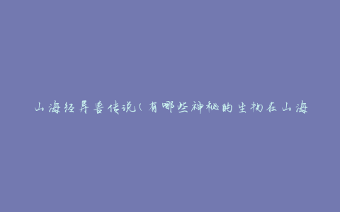山海经异兽传说(有哪些神秘的生物在山海经中被描述？)
