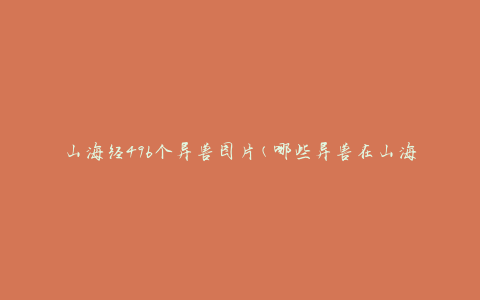 山海经496个异兽图片(哪些异兽在山海经中被描绘出来了)