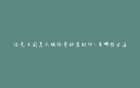 洛克王国怎么破除奇妙屋封印(有哪些方法可以解开封印)