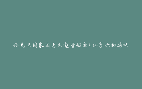 洛克王国家园怎么邀请好友(分享你的游戏乐趣给朋友)
