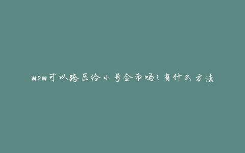 wow可以跨区给小号金币吗(有什么方法可以实现跨区金币转移吗)