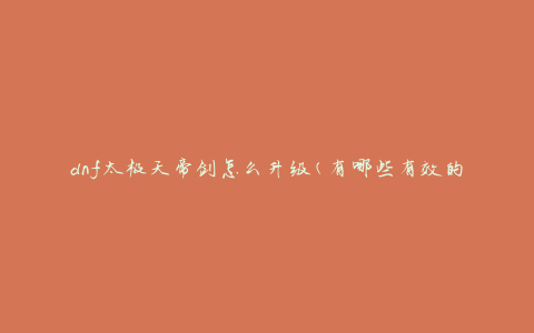 dnf太极天帝剑怎么升级(有哪些有效的升级策略)
