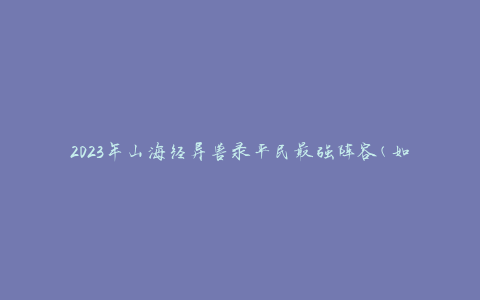2023年山海经异兽录平民最强阵容(如何打造强大而经济实惠的队伍)