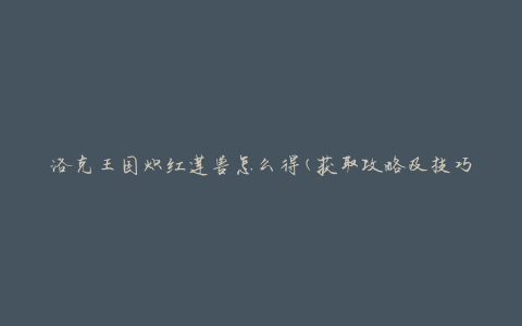 洛克王国炽红莲兽怎么得(获取攻略及技巧)