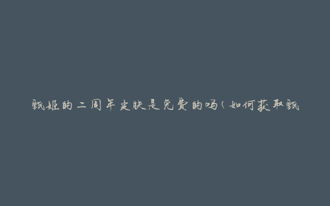 甄姬的二周年皮肤是免费的吗(如何获取甄姬的二周年皮肤)