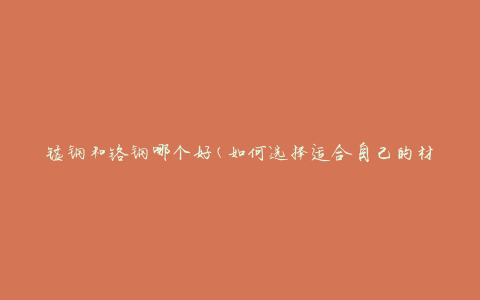 锰钢和铬钢哪个好(如何选择适合自己的材料)