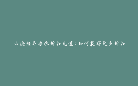 山海经异兽录折扣充值(如何获得更多折扣和充值优惠)