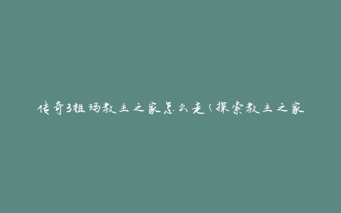 传奇3祖玛教主之家怎么走(探索教主之家的必备指南)
