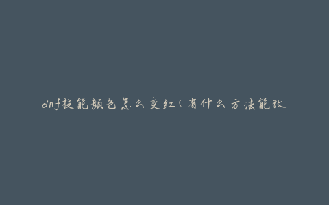 dnf技能颜色怎么变红(有什么方法能改变技能颜色为红色吗)