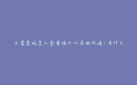 王者营地怎么查看很久以前的战绩(有什么方法可以追溯历史战绩)