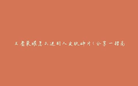 王者荣耀怎么送别人皮肤碎片(分享一招高效送礼方法)
