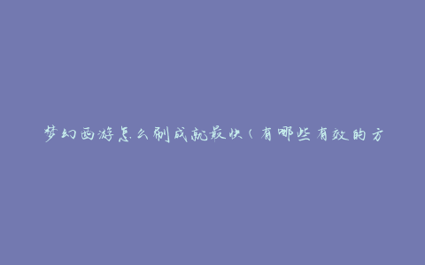 梦幻西游怎么刷成就最快(有哪些有效的方法和技巧)