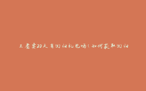 王者要20天有回归礼包吗(如何获取回归礼包的最新方法)