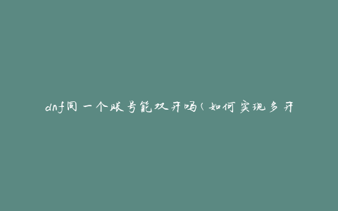 dnf同一个账号能双开吗(如何实现多开账号的方法)