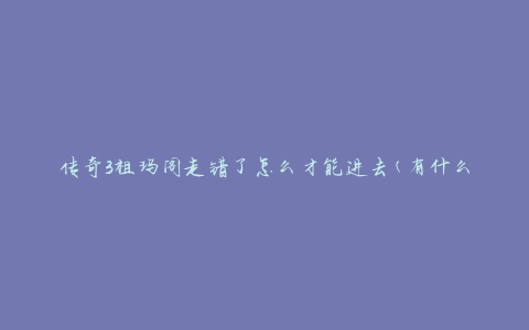 传奇3祖玛阁走错了怎么才能进去(有什么方法可以解决进入问题)