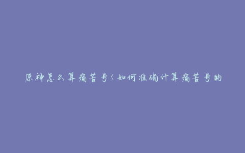 原神怎么算痛苦号(如何准确计算痛苦号的方法)
