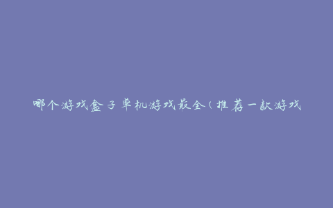 哪个游戏盒子单机游戏最全(推荐一款游戏盒子，让你畅玩无限)
