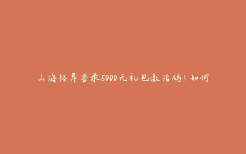 山海经异兽录5000元礼包激活码(如何获取并使用)