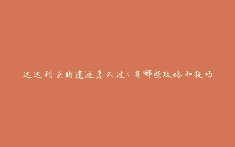 达达利亚的遗迹怎么过(有哪些攻略和技巧)