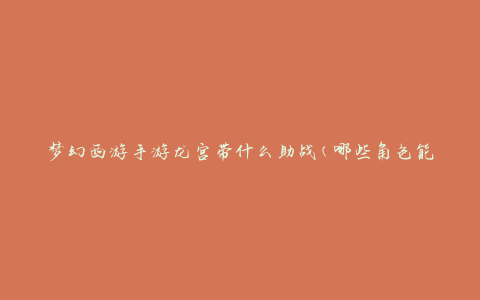 梦幻西游手游龙宫带什么助战(哪些角色能帮你一战成龙宫)